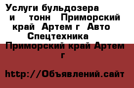 Услуги бульдозера 8 , 15 и 20 тонн - Приморский край, Артем г. Авто » Спецтехника   . Приморский край,Артем г.